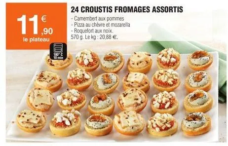 €  11,900  le plateau  180° c  10 min  24 croustis fromages assortis - camembert aux pommes  - pizza au chèvre et mozarella  - roquefort aux noix.  570 g. le kg: 20,88 €. 