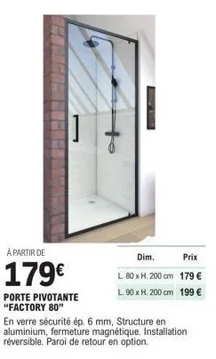 à partir de  179€  porte pivotante "factory 80"  to  dim.  prix  l. 80 x h. 200 cm 179 €  l.90 x h. 200 cm 199 €  en verre sécurité ép. 6 mm, structure en aluminium, fermeture magnétique. installation