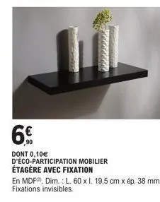 6€  dont 0,10€ d'éco-participation mobilier  étagère avec fixation  en mdf dim.: l. 60 x l. 19,5 cm x ép. 38 mm. fixations invisibles. 