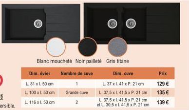 Dim. évier  L. 81 x 1. 50 cm  L. 100 x 1. 50 cm L. 116 x 1. 50 cm  Blanc moucheté Noir pailleté  Nombre de cuve  Grande cuve  2  Gris titane  Dim. cuve  L. 37 xl. 41 x P. 21 cm  L. 37,5 x 1.41,5 x P. 