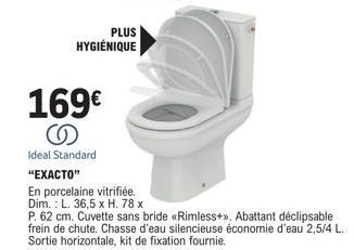 169€ S  Ideal Standard  PLUS HYGIÉNIQUE  "EXACTO"  En porcelaine vitrifiée. Dim.: L. 36,5 x H. 78 x  P. 62 cm. Cuvette sans bride «Rimless+». Abattant déclipsable frein de chute. Chasse d'eau silencie