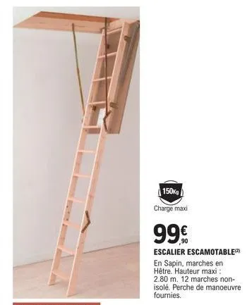 150kg  charge maxi  99€  escalier escamotable  en sapin, marches en hêtre. hauteur maxi : 2.80 m. 12 marches non-isolé. perche de manoeuvre fournies. 