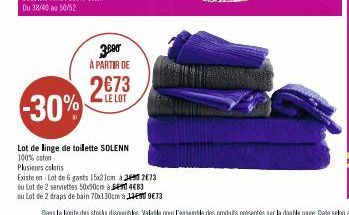 3.000 À PARTIR DE 2€73  LE LOT  -30%  Lot de linge de toilette SOLENN 100% coton  Plusieurs coloris  Existe en Lot de 6 gants 15x21cm à 20 273  ou Lot de 2 serviettes 50x90cm  0483  ou Lot de 2 draps 