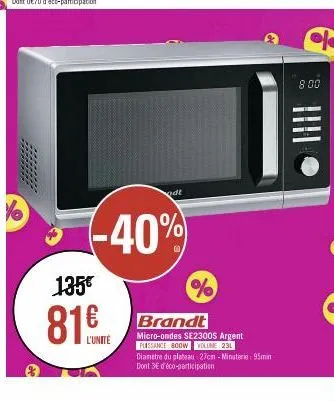 -40%  135€  odt  l'unité  %  brandt  micro-ondes se2300s argent  puissance 800w volume 231  diametre du plateau 27cm -minuterie: 95min dont 3€ d'éco-participation  8.00  |||| 