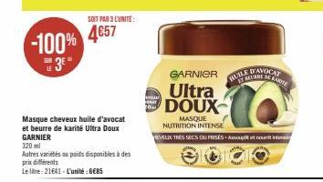 -100%  SOIT PAR 3 LUNITE:  4€57  Masque cheveux huile d'avocat et beurre de karité Ultra Doux GARNIER  320 ml  Autres variétés ou poids disponibles à des  prix différents  Le litre: 21641-L'unité: GEB