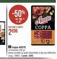 -50%  soit par 2 l'unité:  2 aoste  coppa  a coppa aoste  10 branches (100 g)  autres variétés ou poids disponibles à des prix différents le kg: 39650-l'unité:3€95 