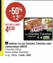 -50%  2  SOIT PAR 2 L'UNITÉ:  4€39  Aoste  Les Grandes Tranches  4 tranches (100 g)  Autres variétés disponibles  Le kg: 58E5D-L'unité: SEBS 