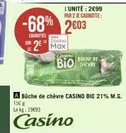 cosino  2 max  l'unité: 2€99  par 2 je cagnotte:  -68% 2603  casnities  gesin  büche de  biocere  a bûche de chèvre casino bio 21% m.g. 150 g le kg: 1993  casino 