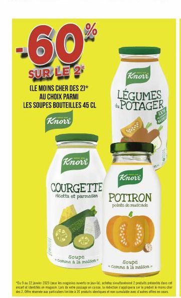 -60%  SUR LE 2  (LE MOINS CHER DES 2)*  AU CHOIX PARMI LES SOUPES BOUTEILLES 45 CL  Knorr  Knorr  COURGETTE ricotta et parmesan  Soupe *Comme à la maison"  "Du 9 au 22 janvier 2023 (par les magasins o