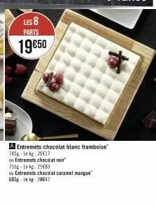 les 8 parts  19€50  a entremets chocolat blanc framboise 745g - lekg: 26€17  ou entremets chocolat noir 755g-lekg: 25€83  ou entremets chocolat caramel mangue 685g-lekg: 28€47 