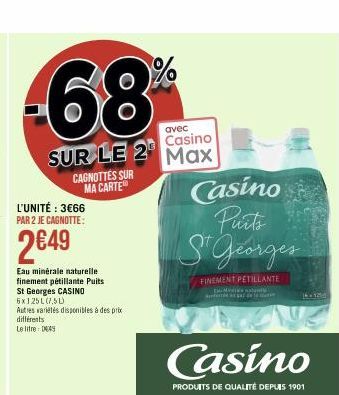 -68%  avec  Casino  SUR LE 2¹ Max  L'UNITÉ : 3€66 PAR 2 JE CAGNOTTE:  2€49  Eau minérale naturelle. finement pétillante Puits St Georges CASINO 6x125L(7.5L)  Autres variétés disponibles à des prix dif