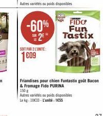 -60%  2⁰**  SOIT PAR 2 L'UNITE:  1009  FIDO  Fun  Tastix  Friandises pour chien Funtastix goût Bacon & Fromage Fido PURINA  150 g  Autres variétés ou poids disponibles Le kg: 10633- L'unité: 1€55 