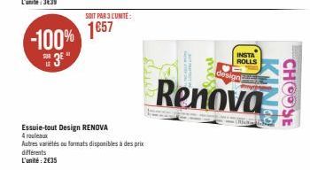 -100%  différents  L'unité: 2€35  Essuie-tout Design RENOVA  4 rouleaux  Autres variétés ou formats disponibles à des prix  SOIT PAR 3 L'UNITÉ:  1657  G  mes  design  Renova  INSTA ROLLS  LISIN  INCO 