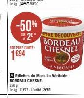 -50% 2⁹"  SOIT PAR 2 L'UNITÉ:  1694  ROVERA  OFFRE DECOUVERTE BORDEAU CHESNEL  LA VERITABLE  A Rillettes du Mans La Véritable BORDEAU CHESNEL  220 g  Le kg: 11677-L'unité: 2658 