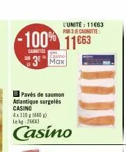 -100% 11663  canottes  casino  3⁰ max  l'unité: 11663 par 3 je cagnotte:  bpavés de saumon  atlantique surgelés casino 4x110 g (440) lekg: 2643  casino 
