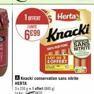 1 OFFERT  Herta  L'UNITE  6699 Knacki  100% PUR FORC  LOT DE 3 1OFFERT  CONGERANTIA SANS NITRITE  A Knacki conservation sans nitrite HERTA  3x 210 g + 1 offert (840) Lekg:  832 