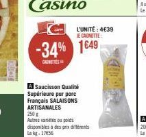 L'UNITÉ : 4€39  JE CAGNOTTE:  -34% 1649  CANTIES  A Saucisson Qualité Supérieure pur porc Français SALAISONS ARTISANALES 250 g  Autres variétés ou poids disponibles à des prix différents Le kg: 17656 