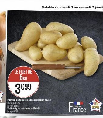 LE FILET DE 5KG  3€99  Pomme de terre de consommation lavée  Cat 1, Cal +40  Le filet de 5kg  Variétés Agata cu Artemis ou Melody  Le kg: 080  Valable du mardi 3 au samedi 7 janvier  Fra  Origine  ran