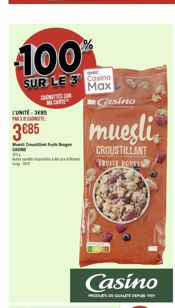 100  avec  SUR LE 3 Casino Max  L'UNITÉ : 3€85 PAR 3 JE CAGNOTTE:  3€85  CAGNOTTES SUR MA CARTE  Muesli Croustillant Fruits Rouges CASINO  500 g  Autres variétés disponibles à des prix différents Le k