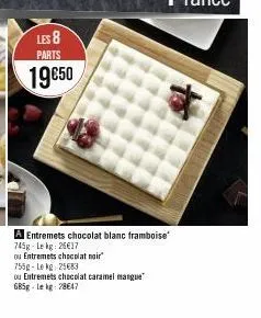 les 8 parts  19€50  a entremets chocolat blanc framboise 745g - lekg: 26€17  ou entremets chocolat noir 755g-lekg: 25€83  ou entremets chocolat caramel mangue 685g-lekg: 28€47 