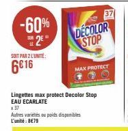 -60% 2*  SOIT PAR 2 L'UNITÉ:  6€16  DECOLOR STOP  Lingettes max protect Decolor Stop EAU ECARLATE  x 37  Autres variétés ou poids disponibles L'unité: 8€79  MAX PROTECT  37 