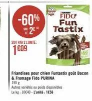 -60%  2⁰**  soit par 2 l'unite:  1009  fido  fun  tastix  friandises pour chien funtastix goût bacon & fromage fido purina  150 g  autres variétés ou poids disponibles le kg: 10640-l'unité: 1656 