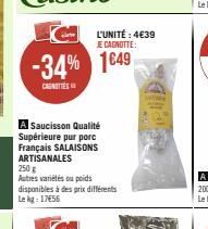 L'UNITÉ : 4€39  JE CAGNOTTE:  -34% 1649  CAUNETTES  A Saucisson Qualité Supérieure pur porc Français SALAISONS ARTISANALES 250 g  Autres variétés ou poids disponibles à des prix différents Lekg: 17656