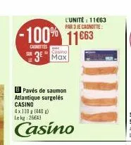 -100% 11663  canottes  casino  3⁰ max  l'unité: 11663 par 3 je cagnotte:  bpavés de saumon  atlantique surgelés casino 4x110 g (440) lekg: 2643  casino 