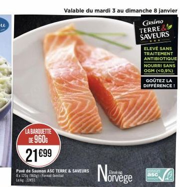 LA BARQUETTE DE 960G  21€99  Valable du mardi 3 au dimanche 8 janvier  Casino TERRE& SAVEURS  Pavé de Saumon ASC TERRE & SAVEURS 8x 120g (960g)-Format familial Lekg 22€91  60  orvège  ELEVÉ SANS TRAIT