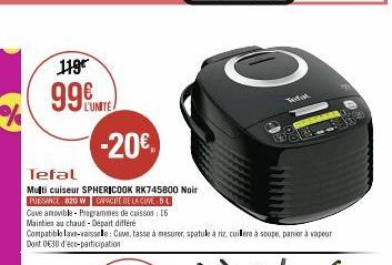 119€  99  L'UNITÉ  -20€  Tefal  Multi cuiseur SPHERICOOK RK745800 Noir  PUISSANCE 820 W CAPACATE DE LA CUVE : 5 L  Cave amovible - Programmes de cuisson : 16 Maintien au chaud - Départ différe  Compat