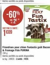 -60%  2⁰**  soit par 2 l'unite:  1009  fido  fun  tastix  friandises pour chien funtastix goût bacon & fromage fido purina  150 g  autres variétés ou poids disponibles le kg: 10633- l'unité: 1€55 