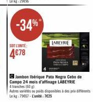 -34%  SOIT L'UNITE:  4€78  LABEYRIE  Jambon Ibérique Pata Negra Cebo de  Campo 24 mois d'affinage LABEYRIE  4 tranches (60 g)  Autres variétés ou poids disponibles à des prix différents Le kg: 79667-L