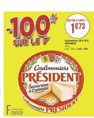 -100%  SUR LE 3  France  Conditionné en  Coulommiers  PRÉSIDENT  Coulommiers  Savoureux & Crémeux  SOIT PAR 3 L'UNITE:  1673  Coulommiers 20% M.G. PRÉSIDENT 350 € Le kg: 7643- L'unité: 2660 