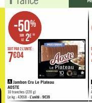 -50%  2⁰"  SOIT PAR 2 LUNITE:  7604  A Jambon Cru Le Plateau AOSTE  BASFORMAT  10 tranches (220 g)  Le kg: 42668 - L'unité : 9€39 