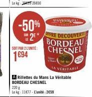 -50% 2⁹"  SOIT PAR 2 L'UNITÉ:  1694  ROVERA  OFFRE DECOUVERTE BORDEAU CHESNEL  LA VERITABLE  A Rillettes du Mans La Véritable BORDEAU CHESNEL  220 g  Le kg: 11677-L'unité: 2658 