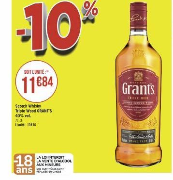 -10%  SOIT L'UNITÉ:  11684  Scotch Whisky Triple Wood GRANT'S 40% vol.  70 l L'unité: 13€16  18  ans  LA LOI INTERDIT LA VENTE D'ALCOOL AUX MINEURS  DES CONTROLES SONT  Grant's  TRIPLE MODE RIED SCOTC