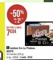 -50%  2⁰"  SOIT PAR 2 LUNITE:  7604  A Jambon Cru Le Plateau AOSTE  BASFORMAT  10 tranches (220 g)  Le kg: 42668 - L'unité : 9€39 