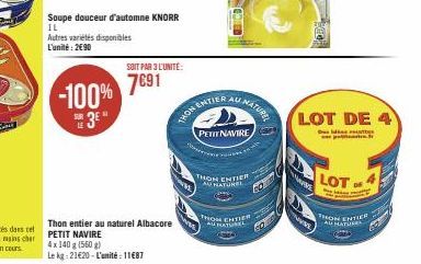 Soupe douceur d'automne KNORR IL  Autres variétés disponibles L'unité: 2€90  -100%  3⁰  SOIT PAR 3 L'UNITÉ:  7691  Thon entier au naturel Albacore PETIT NAVIRE 4x 140 g (560 g)  Le kg: 21620-L'unité: 