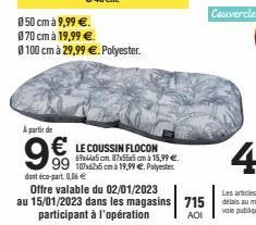 A partir de  9  99  dont éco-part. 0,06 €  Ø 50 cm à 9,99 €.  070 cm à 19,99 €  Ø 100 cm à 29,99 €. Polyester.  LE COUSSIN FLOCON 69x64a5cm 87x55x5cm 15,99 €.  107x62x6 cm à 19,99 €. Polyester 