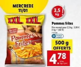 xxl xxl  harved basket  mercredi 11/01  pommes frites  3,5  pommes frites  prix normal pour 2,5 kg: 3,99 € (1kg=1,60 €) n's1008  500 g offerts  4.78  1kg-137€ 