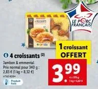 produt  fais  aaaaa ant  ⓒ4 croissants (2)  jambon & emmental prix normal pour 340 g: 2,83 € (1 kg-8,32 €)  5614284  le porc. francais  1 croissant offert  3.99  4x 170g 1kg-5,37 € 