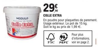 MODULO Cateur de Style  Colle Extra  29  COLLE EXTRA  FSC  En poudre pour plaquettes de parement. Usage extérieur. Le pot de 15 kg. Soit le kg au prix de 1,99 €.  Pour plus d'informations,  PEFC voir 