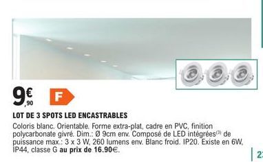 C  9€€ F  LOT DE 3 SPOTS LED ENCASTRABLES  Coloris blanc. Orientable. Forme extra-plat, cadre en PVC, finition polycarbonate givré. Dim.: Ø 9cm env. Composé de LED intégrées) de puissance max.: 3 x 3 