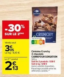 -30%  sur le 2 me  vendu seul  3%  le kg: 6,10 €  le 2 produt  213  crunchy  céréales crunchy 3 chocolats carrefour sensation les produits: 5,38 € soit le kg: 5,18 € autres variétés disponibles. panac