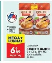 lait  blabore en  france  méga+ format  699  10,  raclette raclette  ped fro  le cavalier  raclette nature 2 x 400 g. 26% mg sur produit fini. fr.9509 