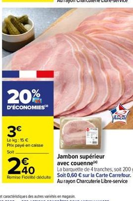 20%  D'ÉCONOMIES™  3€  Le kg: 15 € Prix payé en caisse Soit  HUNDS  Jambon supérieur  avec couenne)  240  La barquette de 4 tranches, soit 200 g. Remise Fidélité déduite Soit 0,60 € sur la Carte Carre