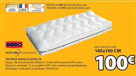 GOLD  QUALIT EXCLUSIVE  D  INTRANCE  DODO  PETIT PRIX PERMANENT  90x190 cm 60€ dont 0,12€ d'éco-part 160x200 cm 110€ dont 0,12€ d'éco-part  PROTEGE-MATELAS DODO 30  Noyau: fibre de polyester (500g/m²)