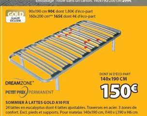 GOLD  QUALITE EXCUM  90x190 cm 90€ dont 1,80€ d'éco-part 160x200 cm** 165€ dont 4€ d'éco-part  DREAMZONE*  PETIT PRIX PERMANENT  DONT JEDECO-PART 140x190 CM  150€  SOMMIER A LATTES GOLD A10 FIX  24 la