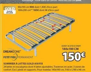 gold  qualite excum  90x190 cm 90€ dont 1,80€ d'éco-part 160x200 cm** 165€ dont 4€ d'éco-part  dreamzone*  petit prix permanent  dont jedeco-part 140x190 cm  150€  sommier a lattes gold a10 fix  24 la