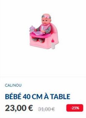 CALINOU  BÉBÉ 40 CM À TABLE  23,00 € 31,00 €  -25% 